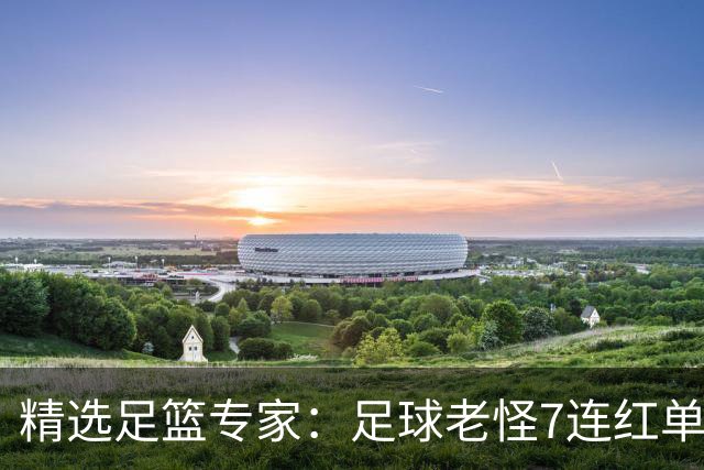 精选足篮专家：足球老怪7连红单日6中6 鲁跃6连红